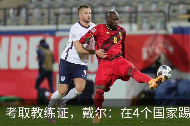 考取教练证，戴尔：在4个国家踢球的经历，有益于我未来教练生涯